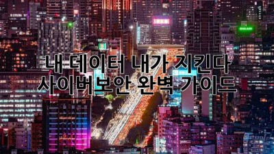 내 데이터, 내가 지킨다! 사이버보안 완벽 가이드